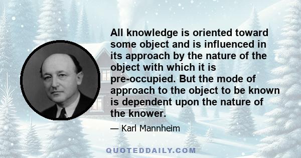 All knowledge is oriented toward some object and is influenced in its approach by the nature of the object with which it is pre-occupied. But the mode of approach to the object to be known is dependent upon the nature