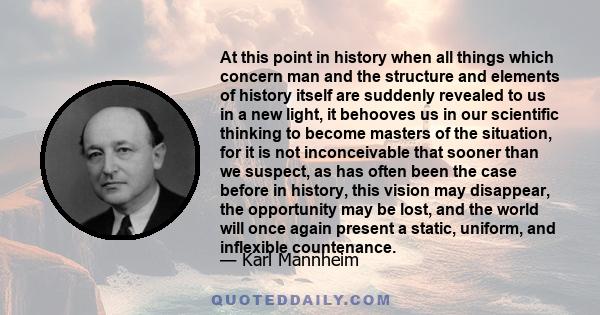 At this point in history when all things which concern man and the structure and elements of history itself are suddenly revealed to us in a new light, it behooves us in our scientific thinking to become masters of the