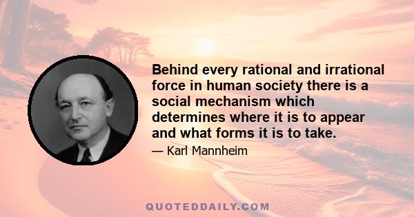 Behind every rational and irrational force in human society there is a social mechanism which determines where it is to appear and what forms it is to take.