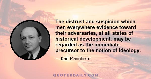 The distrust and suspicion which men everywhere evidence toward their adversaries, at all states of historical development, may be regarded as the immediate precursor to the notion of ideology.