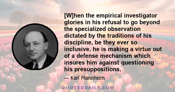 [W]hen the empirical investigator glories in his refusal to go beyond the specialized observation dictated by the traditions of his discipline, be they ever so inclusive, he is making a virtue out of a defense mechanism 