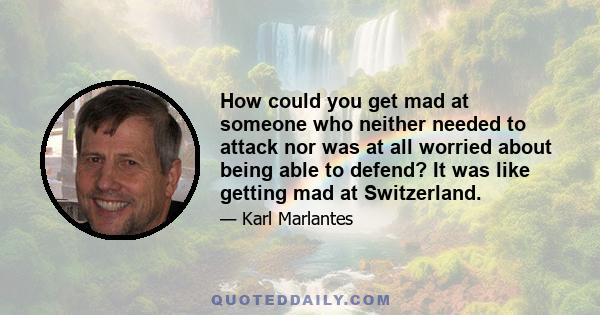 How could you get mad at someone who neither needed to attack nor was at all worried about being able to defend? It was like getting mad at Switzerland.