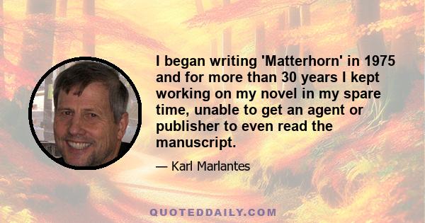 I began writing 'Matterhorn' in 1975 and for more than 30 years I kept working on my novel in my spare time, unable to get an agent or publisher to even read the manuscript.