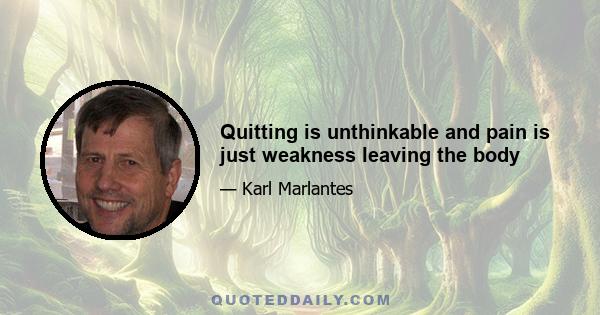 Quitting is unthinkable and pain is just weakness leaving the body