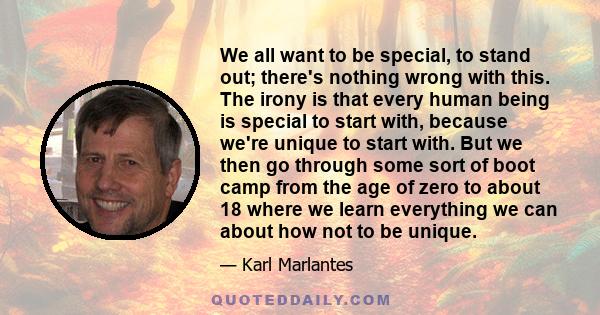 We all want to be special, to stand out; there's nothing wrong with this. The irony is that every human being is special to start with, because we're unique to start with. But we then go through some sort of boot camp