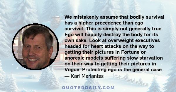 We mistakenly assume that bodily survival has a higher precedence than ego survival. This is simply not generally true. Ego will happily destroy the body for its own sake. Look at overweight executives headed for heart