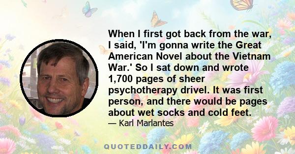 When I first got back from the war, I said, 'I'm gonna write the Great American Novel about the Vietnam War.' So I sat down and wrote 1,700 pages of sheer psychotherapy drivel. It was first person, and there would be