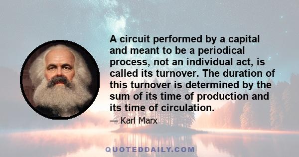 A circuit performed by a capital and meant to be a periodical process, not an individual act, is called its turnover. The duration of this turnover is determined by the sum of its time of production and its time of