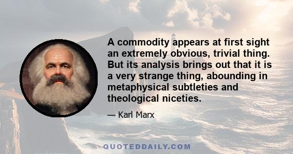 A commodity appears at first sight an extremely obvious, trivial thing. But its analysis brings out that it is a very strange thing, abounding in metaphysical subtleties and theological niceties.