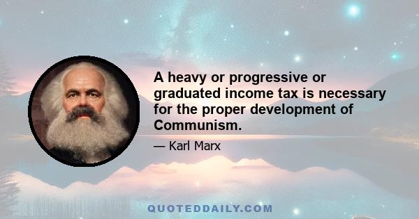 A heavy or progressive or graduated income tax is necessary for the proper development of Communism.