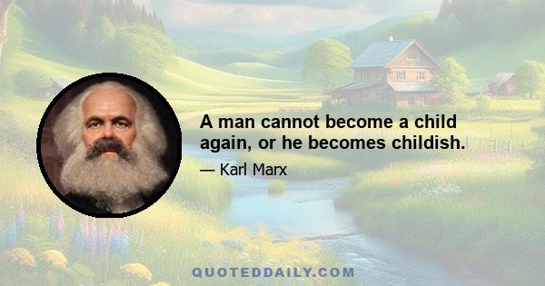 A man cannot become a child again, or he becomes childish.