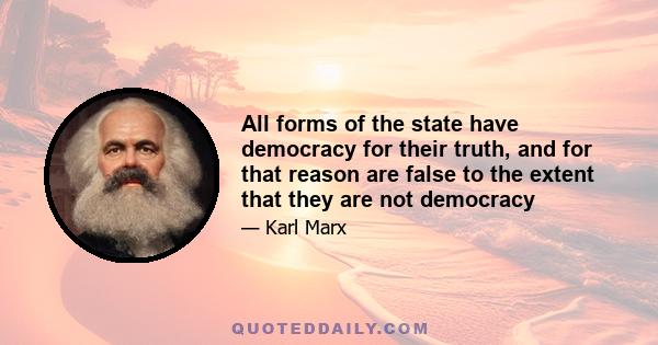 All forms of the state have democracy for their truth, and for that reason are false to the extent that they are not democracy