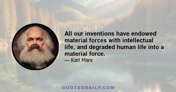 All our inventions have endowed material forces with intellectual life, and degraded human life into a material force.