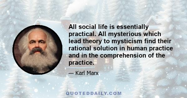 All social life is essentially practical. All mysterious which lead theory to mysticism find their rational solution in human practice and in the comprehension of the practice.