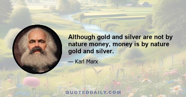 Although gold and silver are not by nature money, money is by nature gold and silver.