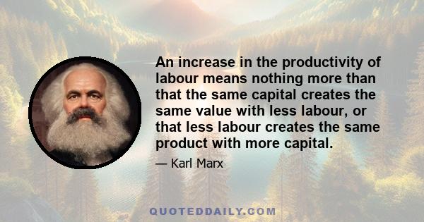 An increase in the productivity of labour means nothing more than that the same capital creates the same value with less labour, or that less labour creates the same product with more capital.