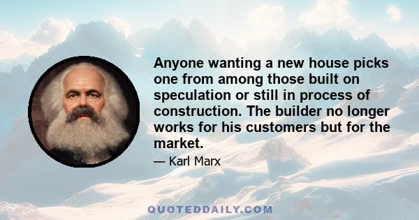 Anyone wanting a new house picks one from among those built on speculation or still in process of construction. The builder no longer works for his customers but for the market.