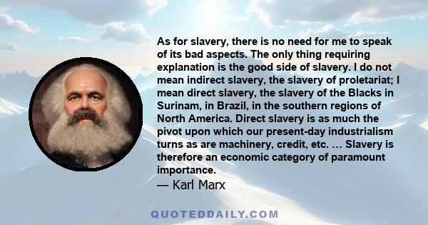 As for slavery, there is no need for me to speak of its bad aspects. The only thing requiring explanation is the good side of slavery. I do not mean indirect slavery, the slavery of proletariat; I mean direct slavery,