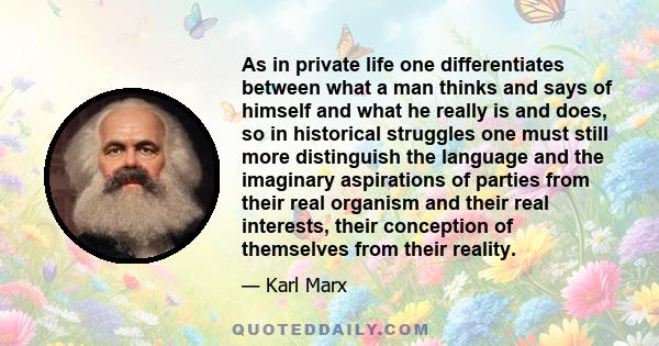 As in private life one differentiates between what a man thinks and says of himself and what he really is and does, so in historical struggles one must still more distinguish the language and the imaginary aspirations