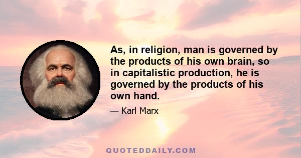 As, in religion, man is governed by the products of his own brain, so in capitalistic production, he is governed by the products of his own hand.