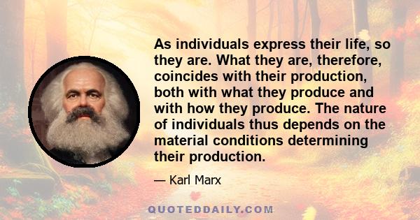 As individuals express their life, so they are. What they are, therefore, coincides with their production, both with what they produce and with how they produce. The nature of individuals thus depends on the material