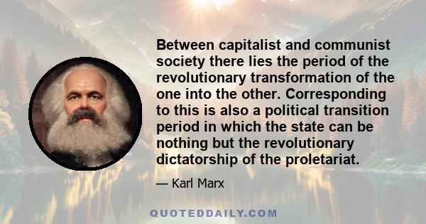 Between capitalist and communist society there lies the period of the revolutionary transformation of the one into the other. Corresponding to this is also a political transition period in which the state can be nothing 