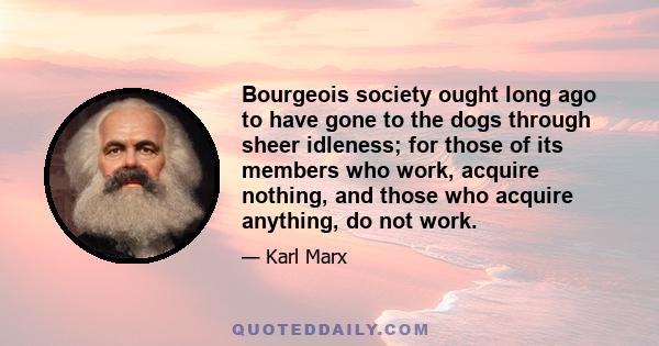 Bourgeois society ought long ago to have gone to the dogs through sheer idleness; for those of its members who work, acquire nothing, and those who acquire anything, do not work.