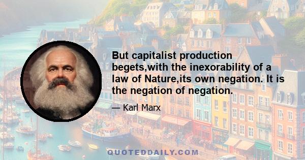 But capitalist production begets,with the inexorability of a law of Nature,its own negation. It is the negation of negation.