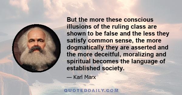 But the more these conscious illusions of the ruling class are shown to be false and the less they satisfy common sense, the more dogmatically they are asserted and the more deceitful, moralizing and spiritual becomes