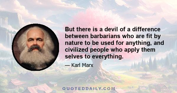 But there is a devil of a difference between barbarians who are fit by nature to be used for anything, and civilized people who apply them selves to everything.