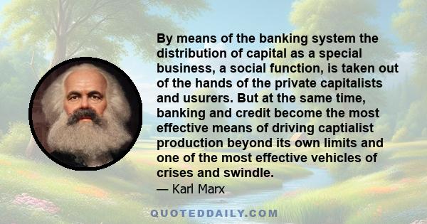 By means of the banking system the distribution of capital as a special business, a social function, is taken out of the hands of the private capitalists and usurers. But at the same time, banking and credit become the