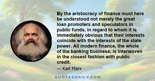 By the aristocracy of finance must here be understood not merely the great loan promoters and speculators in public funds, in regard to whom it is immediately obvious that their interests coincide with the interests of