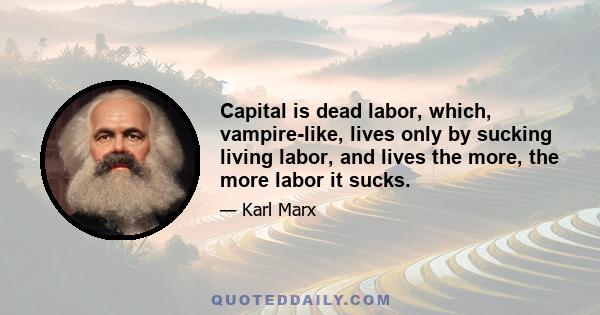 Capital is dead labor, which, vampire-like, lives only by sucking living labor, and lives the more, the more labor it sucks.