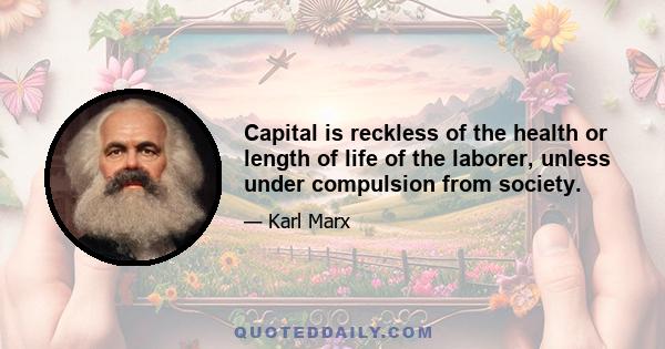 Capital is reckless of the health or length of life of the laborer, unless under compulsion from society.