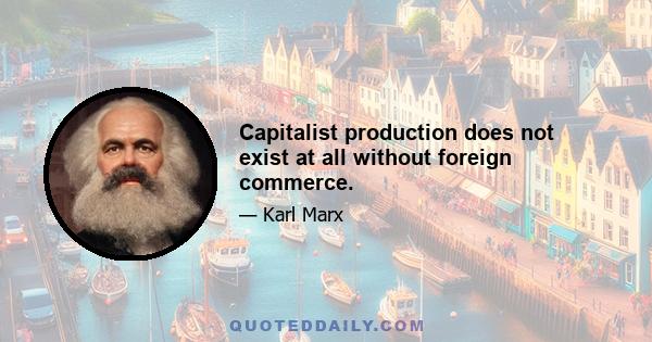 Capitalist production does not exist at all without foreign commerce.