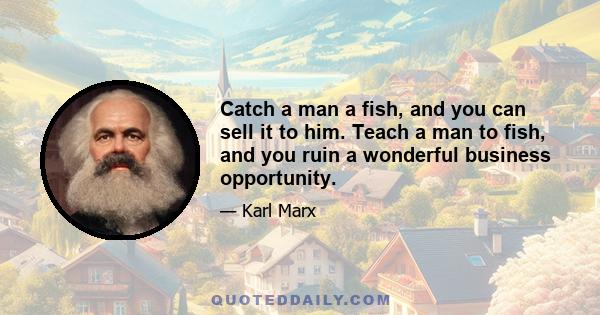 Catch a man a fish, and you can sell it to him. Teach a man to fish, and you ruin a wonderful business opportunity.