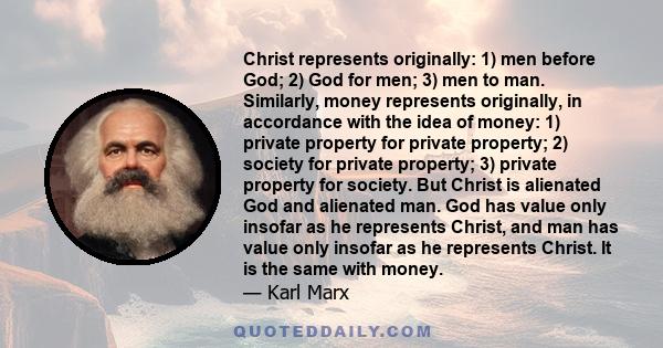 Christ represents originally: 1) men before God; 2) God for men; 3) men to man. Similarly, money represents originally, in accordance with the idea of money: 1) private property for private property; 2) society for