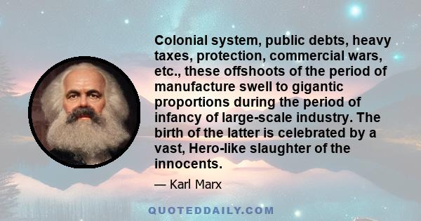 Colonial system, public debts, heavy taxes, protection, commercial wars, etc., these offshoots of the period of manufacture swell to gigantic proportions during the period of infancy of large-scale industry. The birth