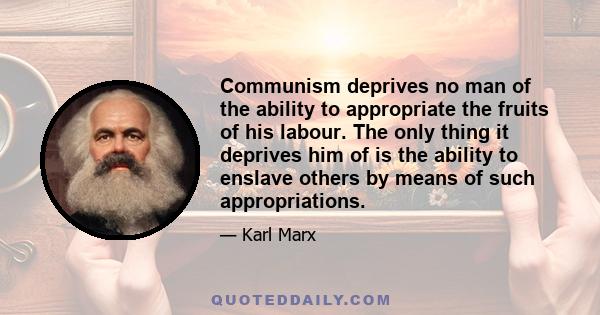 Communism deprives no man of the ability to appropriate the fruits of his labour. The only thing it deprives him of is the ability to enslave others by means of such appropriations.