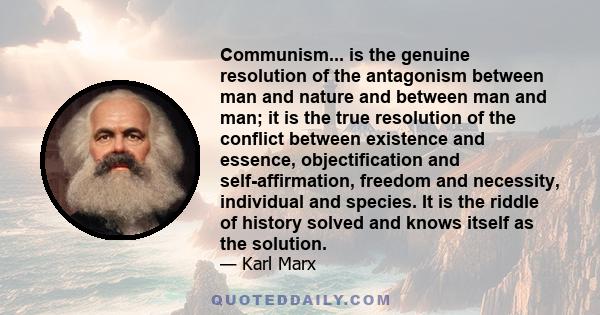 Communism... is the genuine resolution of the antagonism between man and nature and between man and man; it is the true resolution of the conflict between existence and essence, objectification and self-affirmation,