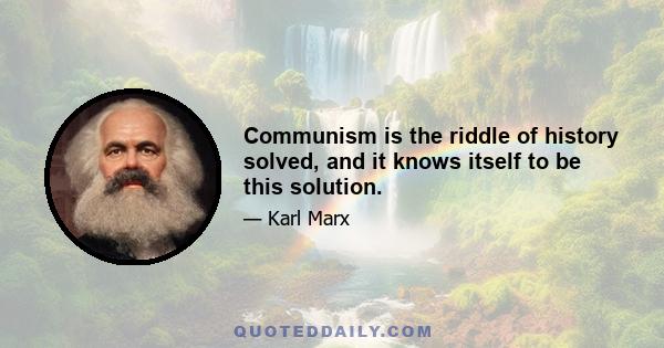 Communism is the riddle of history solved, and it knows itself to be this solution.