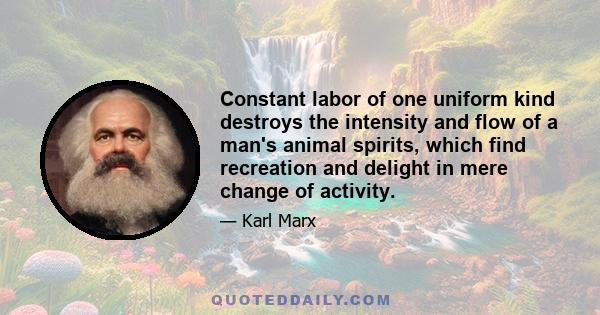 Constant labor of one uniform kind destroys the intensity and flow of a man's animal spirits, which find recreation and delight in mere change of activity.