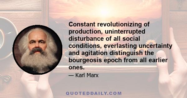 Constant revolutionizing of production, uninterrupted disturbance of all social conditions, everlasting uncertainty and agitation distinguish the bourgeosis epoch from all earlier ones.