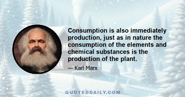 Consumption is also immediately production, just as in nature the consumption of the elements and chemical substances is the production of the plant.