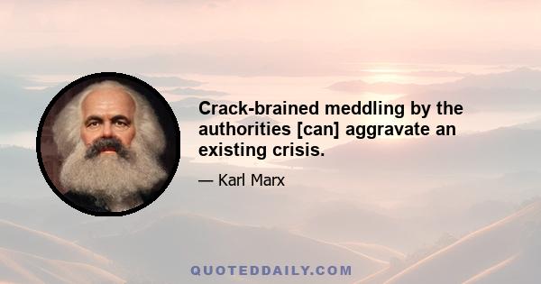 Crack-brained meddling by the authorities [can] aggravate an existing crisis.