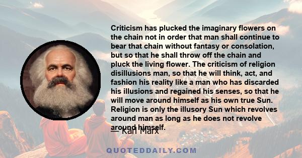 Criticism has plucked the imaginary flowers on the chain not in order that man shall continue to bear that chain without fantasy or consolation, but so that he shall throw off the chain and pluck the living flower. The