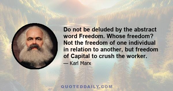 Do not be deluded by the abstract word Freedom. Whose freedom? Not the freedom of one individual in relation to another, but freedom of Capital to crush the worker.