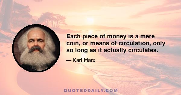 Each piece of money is a mere coin, or means of circulation, only so long as it actually circulates.