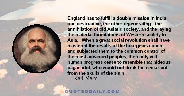 England has to fulfill a double mission in India: one destructive, the other regenerating - the annihilation of old Asiatic society, and the laying the material foundations of Western society in Asia... When a great