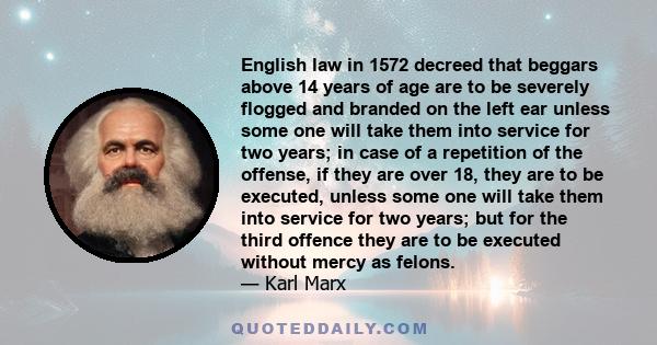 English law in 1572 decreed that beggars above 14 years of age are to be severely flogged and branded on the left ear unless some one will take them into service for two years; in case of a repetition of the offense, if 